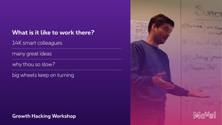 Growth Hacking Workshop
14K smart colleagues
many great ideas
why thou so slow?
big wheels keep on turning
What is it like to work there?
 