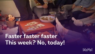 Faster faster faster
This week? No, today!
 