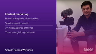 Growth Hacking Workshop
Honest transparent video content
Small budget to seed it
An initial audience of friends
That’s enough for good reach
Content marketing
 