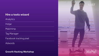 Growth Hacking Workshop
Analytics
Hotjar
Mailchimp
Tag Manager
Facebook tracking pixel
Adwords
Hire a tools wizard
 