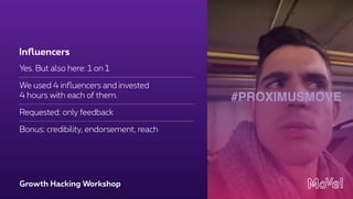 Growth Hacking Workshop
Yes. But also here: 1 on 1
We used 4 inﬂuencers and invested 
4 hours with each of them.
Requested: only feedback
Bonus: credibility, endorsement, reach
Inﬂuencers
 