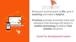 Bring your environment to life, give it
meaning and make it helpful.
Proxitee provides proximity tools and
solutions that leverage the latest in
mobile technology to deliver fast
reliable solutions.
Great for development teams
 