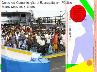 ComunicaçãoeExpressãoemPúblicoTODOSOSDIREITOSRESERVADOS.
MartaMelodeOliveira,2009.
LUGARSUPERLOTADO
FONTE:HTTP://WWW.ATARDE.COM.BR/ARQUIVOS/2008/01/19861.JPG.ACESSOEM11DEJUNHODE2009.
Em qualquer
lugar, onde haja
superlotação,
mantenha uma
expressão
impassível,
simulando que não
está presente.
11
 
