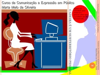 ComunicaçãoeExpressãoemPúblicoTODOSOSDIREITOSRESERVADOS.
MartaMelodeOliveira,2009.
CADEIRAÉUMSUBTERRITÓRIOPESSOAL
Espere ser
convidado para
sentar-se e
procure saber qual
é a cadeira que lhe
foi reservada.
14
 