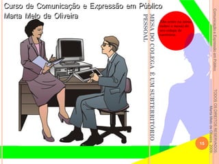 ComunicaçãoeExpressãoemPúblicoTODOSOSDIREITOSRESERVADOS.
MartaMelodeOliveira,2009.
Não sente na mesa
(sobre a mesa) do
seu colega de
escritório.
15
MESADOCOLEGAÉUMSUBTERRITÓRIO
PESSOAL
 