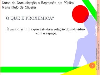 ComunicaçãoeExpressãoemPúblicoTODOSOSDIREITOSRESERVADOS.
MartaMelodeOliveira,2009.
O QUE É PROXÊMICA?
É uma disciplina que estuda a relação do indivíduo
com o espaço.
2
 