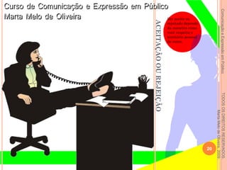 ComunicaçãoeExpressãoemPúblicoTODOSOSDIREITOSRESERVADOS.
MartaMelodeOliveira,2009.
ACEITAÇÃOOUREJEIÇÃO
Ser aceito ou
rejeitado depende
da maneira como
você respeita o
território pessoal
do outro.
20
 