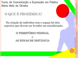 ComunicaçãoeExpressãoemPúblicoTODOSOSDIREITOSRESERVADOS.
MartaMelodeOliveira,2009.
Na relação do indivíduo com o espaço há dois
aspectos que devem ser levados em consideração:
O TERRITÓRIO PESSOAL
e
AS ZONAS DE DISTÂNCIA
3
O QUE É PROXÊMICA?
 