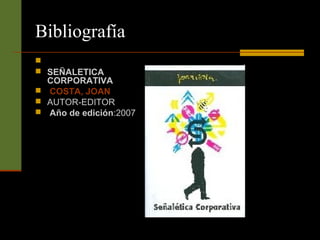 Bibliografía 
 
 SEÑALETICA 
CORPORATIVA 
 COSTA, JOAN 
 AUTOR-EDITOR 
 Año de edición:2007 
