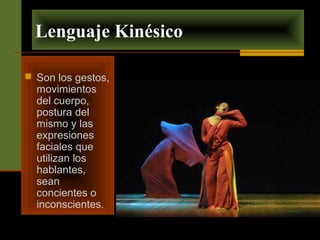 Lenguaje Kinésico 
 Son los gestos, 
movimientos 
del cuerpo, 
postura del 
mismo y las 
expresiones 
faciales que 
utilizan los 
hablantes, 
sean 
concientes o 
inconscientes. 
 