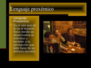 Lenguaje proxémico 
 Lenguaje 
Proxémico 
 Es el uso que se 
le da al espacio 
físico donde se 
desenvuelve el 
individuo y 
también a la 
percepción que 
éste tiene de su 
entorno cercano. 
 