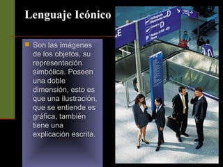 Lenguaje Icónico 
 Son las imágenes 
de los objetos, su 
representación 
simbólica. Poseen 
una doble 
dimensión, esto es 
que una ilustración, 
que se entiende es 
gráfica, también 
tiene una 
explicación escrita. 
 