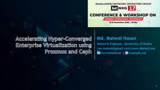 Accelerating Hyper-Converged
Enterprise Virtualization using
Proxmox and Ceph
Md. Mahedi Hasan
Network Engineer, University of Dhaka
cse.mahedi@gmail.com|www.Mahedi.me
/in/mahedicse/ | /mahedi.cse
1
 