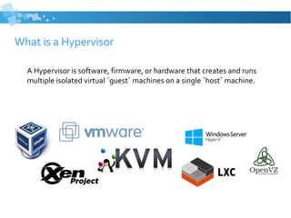 What is a Hypervisor
A Hypervisor is software, firmware, or hardware that creates and runs
multiple isolated virtual `guest` machines on a single `host` machine.
 
