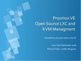 ProxmoxVE
Open Source LXC and
KVM Managment
Sometimes you just want a nice UI
Linux Fest Northwest 2018
Richard Clark – Crafty Penguins
 