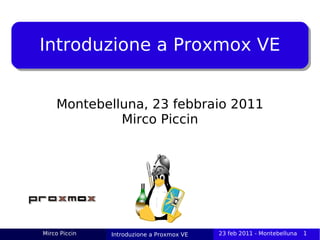 Introduzione a Proxmox VE


    Montebelluna, 23 febbraio 2011
             Mirco Piccin




Mirco Piccin   Introduzione a Proxmox VE   23 feb 2011 - Montebelluna   1
 