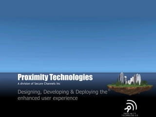 Proximity Technologies
A division of Secure Channels Inc
Designing, Developing & Deploying the
enhanced user experience
 