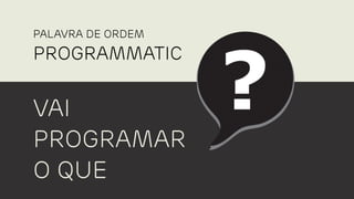 PROGRAMMATIC
PALAVRA DE ORDEM
VAI
PROGRAMAR
O QUE
 