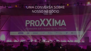 FUTURO
UMA CONVERSA SOBRE
NOSSO NEGÓCIO
 