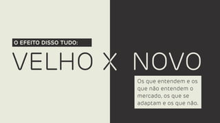 VELHO NOVO
O EFEITO DISSO TUDO:
Os que entendem e os
que não entendem o
mercado, os que se
adaptam e os que não.
X
X
 