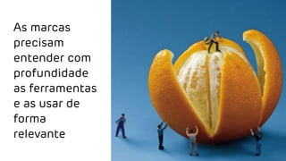 As marcas
precisam
entender com
profundidade
as ferramentas
e as usar de
forma
relevante
 