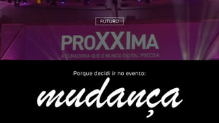 mudança
Porque decidi ir no evento:
FUTURO
 