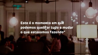 Este é o momento em que
podemos quebrar tudo e mudar
o que estavamos fazendo”
 
