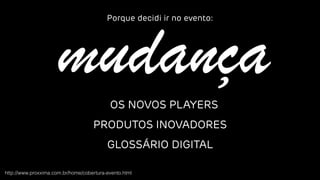 mudança
Porque decidi ir no evento:
OS NOVOS PLAYERS
PRODUTOS INOVADORES
GLOSSÁRIO DIGITAL
http://www.proxxima.com.br/home/cobertura-evento.html
 