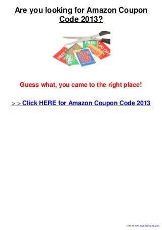 Are you looking for Amazon Coupon
            Code 2013?




  Guess what, you came to the right place!

> > Click HERE for Amazon Coupon Code 2013




                                     Created with www.PDFonFly.com
 
