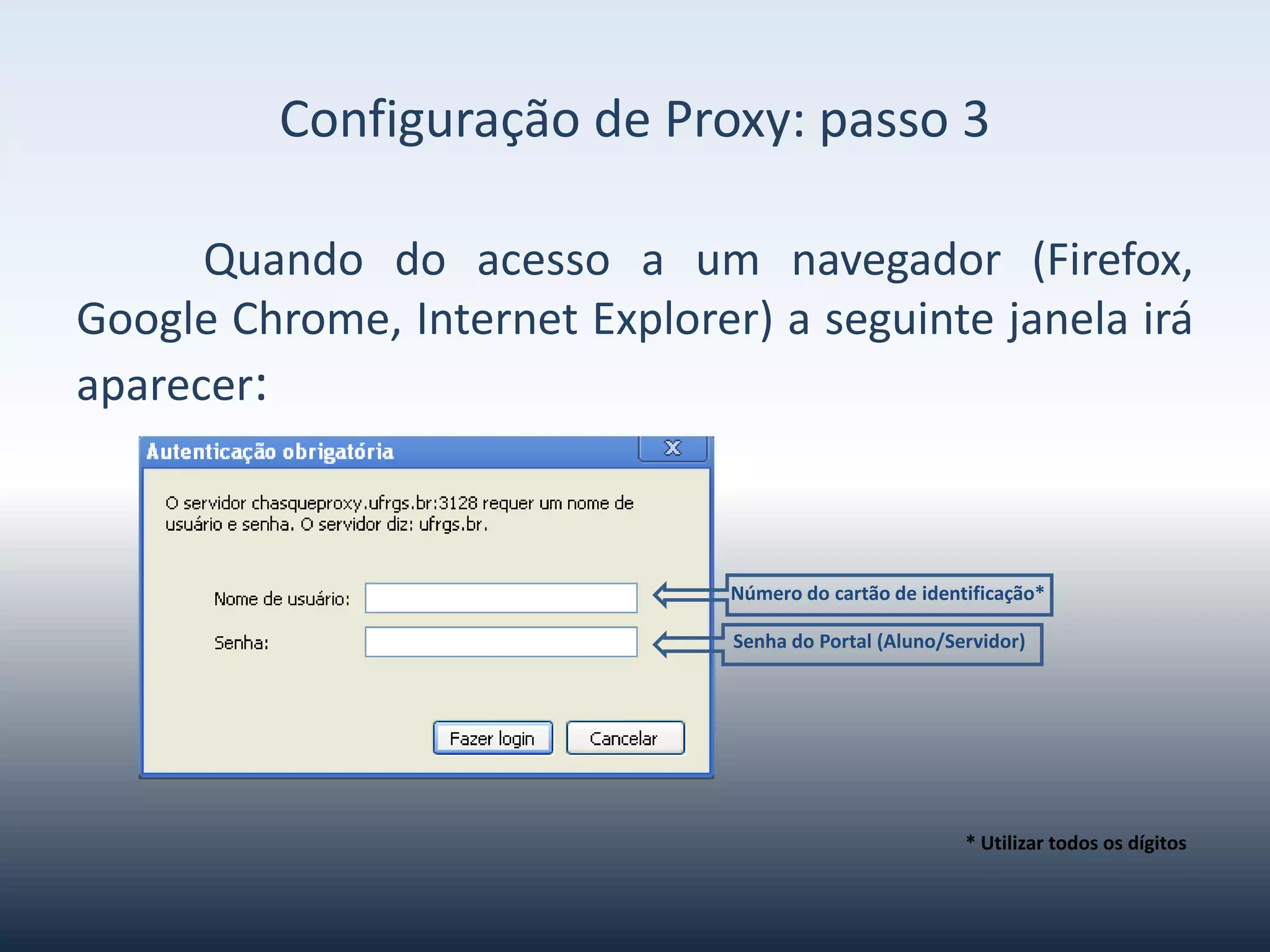 ConfiguraçãodeProxy-passo3
Quandovocêacessarumnavegador(Firefox,GoogleChrome,Internet
Explorer)
aseguintejanelairáaparecer:
Númerodocartãodeidentificação*
SenhadoPortal(Aluno/Servidor)
*Utilizartodososdígitos
 