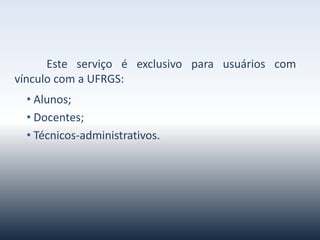Esteserviçoéexclusivoparausuárioscomvínculocoma
UFRGS:
• Alunos;
• Docentes;
• Técnicos-administrativos.
 