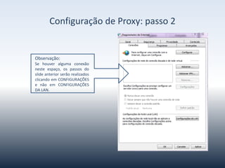 ConfiguraçãodeProxy-passo2
Observação:
Sehouveralgumaconexãoneste
espaço, os passos do slide
anterior serão realizados
clicandoemCONFIGURAÇÕESe
não em CONFIGURAÇÕES DA
LAN.
 