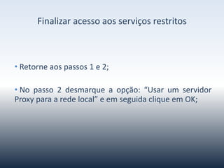 Finalizaracessoaosserviçosrestritos
•Retorneaospassos1e2;
• Nopasso2desmarqueaopção:“UsarumservidorProxy
paraaredelocal”eemseguidacliqueemOK;
 