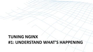TUNING NGINX
#1: UNDERSTAND WHAT’S HAPPENING
 