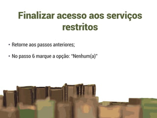 • Retorne aos passos anteriores;
• No passo 6 marque a opção: “Nenhum(a)”
Finalizar acesso aos serviços
restritos
 
