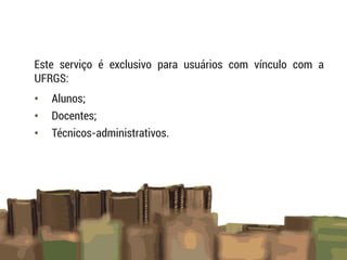 Este serviço é exclusivo para usuários com vínculo com a
UFRGS:
• Alunos;
• Docentes;
• Técnicos-administrativos.
 