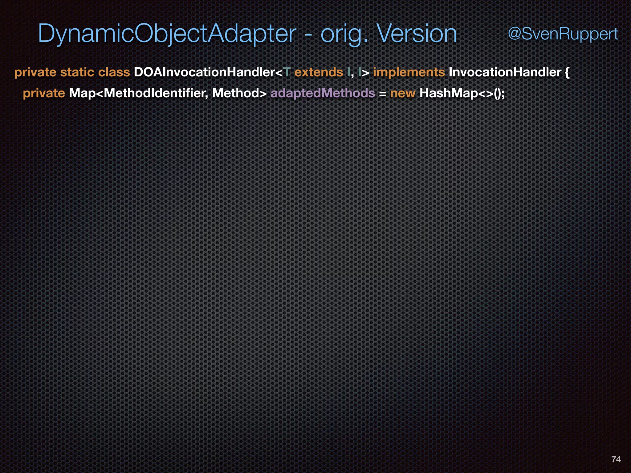 DynamicObjectAdapter - orig. Version
74
@SvenRuppert
private static class DOAInvocationHandler<T extends I, I> implements InvocationHandler {
private Map<MethodIdentiﬁer, Method> adaptedMethods = new HashMap<>();
 