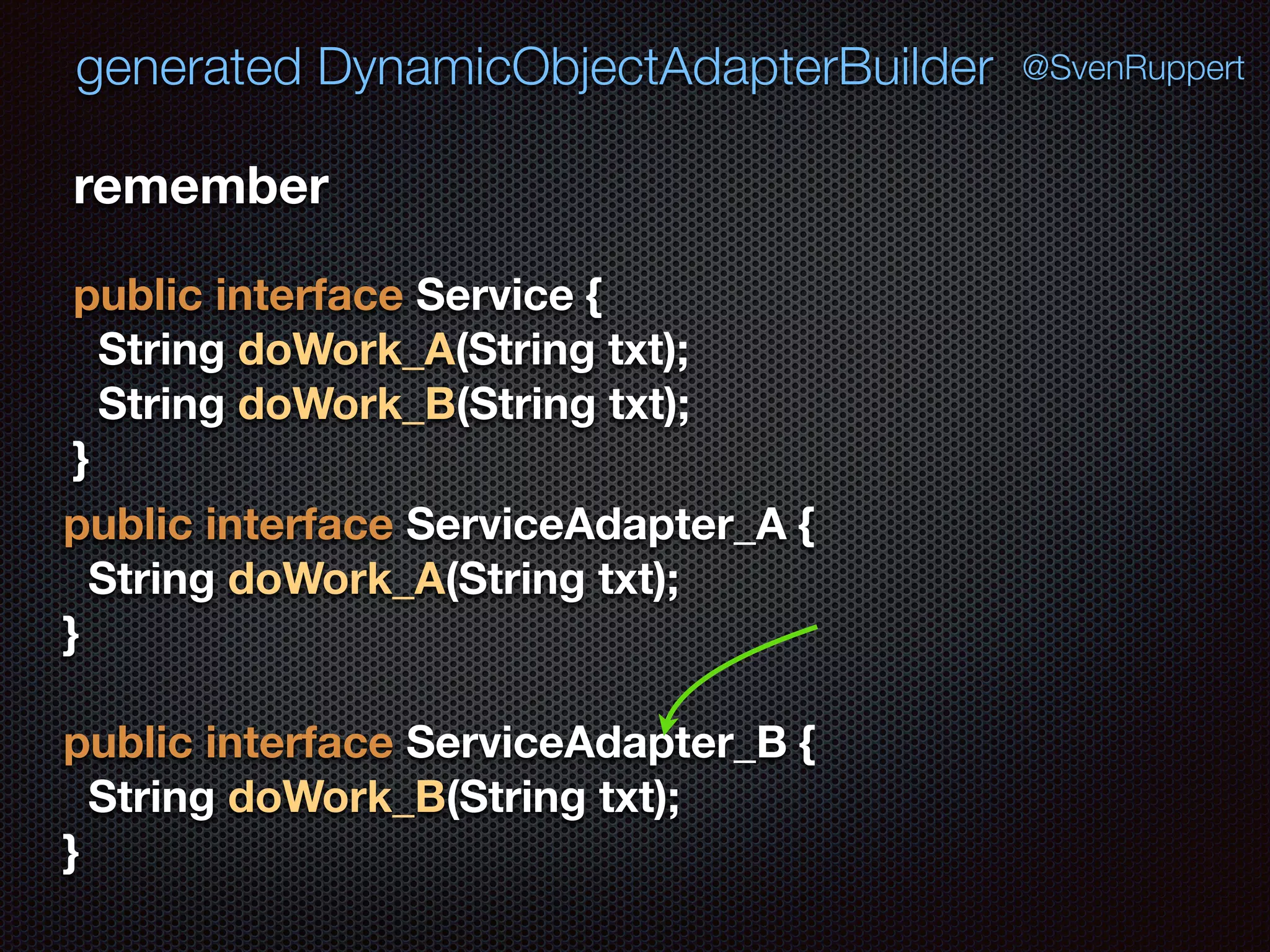 generated DynamicObjectAdapterBuilder @SvenRuppert
remember
public interface Service { 
String doWork_A(String txt); 
String doWork_B(String txt); 
}
public interface ServiceAdapter_A { 
String doWork_A(String txt); 
} 
 
public interface ServiceAdapter_B { 
String doWork_B(String txt); 
}
 