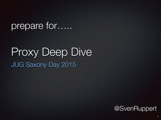 prepare for…..
Proxy Deep Dive
JUG Saxony Day 2015
1
@SvenRuppert
 