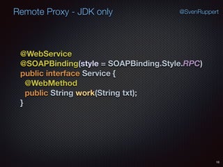 Remote Proxy - JDK only
16
@SvenRuppert
@WebService 
@SOAPBinding(style = SOAPBinding.Style.RPC) 
public interface Service { 
@WebMethod 
public String work(String txt); 
}
 