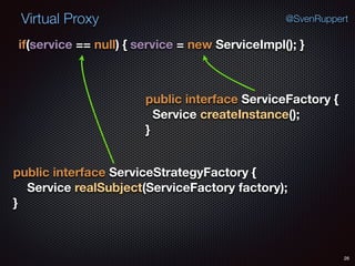 Virtual Proxy
26
@SvenRuppert
if(service == null) { service = new ServiceImpl(); } 
public interface ServiceFactory { 
Service createInstance(); 
}
public interface ServiceStrategyFactory { 
Service realSubject(ServiceFactory factory); 
}
 
