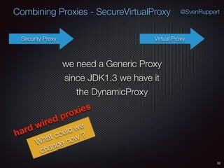 Combining Proxies - SecureVirtualProxy
32
@SvenRuppert
Security Proxy Virtual Proxy
hard wired proxies
What could we
change now ?
we need a Generic Proxy
since JDK1.3 we have it
the DynamicProxy
 