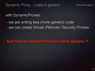 Dynamic Proxy - make it generic
39
@SvenRuppert
with DynamicProxies
- we are writing less (more generic) code
- we can create Virtual-/Remote-/Security Proxies
but how to combine Proxies more generic ?
 