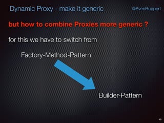 Dynamic Proxy - make it generic
40
@SvenRuppert
but how to combine Proxies more generic ?
for this we have to switch from
Factory-Method-Pattern
Builder-Pattern
 