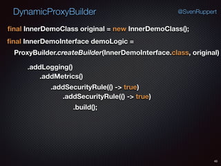 DynamicProxyBuilder
45
@SvenRuppert
ﬁnal InnerDemoClass original = new InnerDemoClass();
ﬁnal InnerDemoInterface demoLogic =
ProxyBuilder.createBuilder(InnerDemoInterface.class, original) 
.addLogging()
.addMetrics()
.addSecurityRule(() -> true)
.addSecurityRule(() -> true)
.build();
 