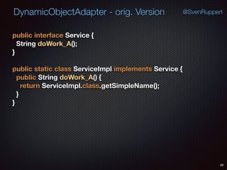 DynamicObjectAdapter - orig. Version
49
@SvenRuppert
public interface Service { 
String doWork_A(); 
} 
 
public static class ServiceImpl implements Service { 
public String doWork_A() { 
return ServiceImpl.class.getSimpleName(); 
} 
}
 