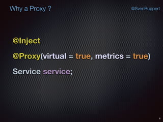 Why a Proxy ?
6
@SvenRuppert
@Inject
@Proxy(virtual = true, metrics = true)
Service service;
 