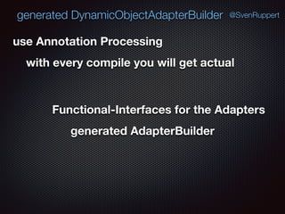 generated DynamicObjectAdapterBuilder @SvenRuppert
use Annotation Processing
with every compile you will get actual
Functional-Interfaces for the Adapters
generated AdapterBuilder
 