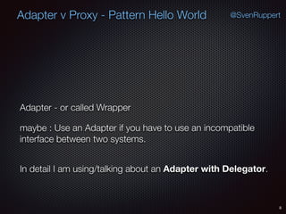 Adapter v Proxy - Pattern Hello World
Adapter - or called Wrapper
maybe : Use an Adapter if you have to use an incompatible
interface between two systems.
In detail I am using/talking about an Adapter with Delegator.
8
@SvenRuppert
 