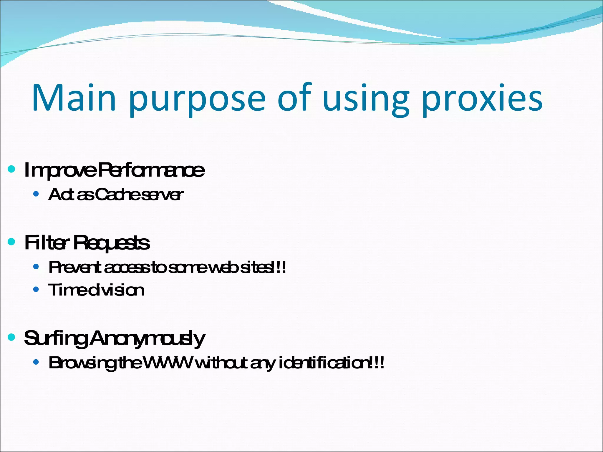 Main purpose of using proxies Improve Performance Act as Cache server Filter Requests Prevent access to some web sites!!! Time division Surfing Anonymously Browsing the WWW without any identification!!! 